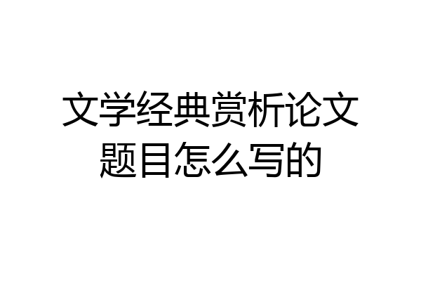 文学经典赏析论文题目怎么写的