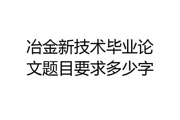 冶金新技术毕业论文题目要求多少字