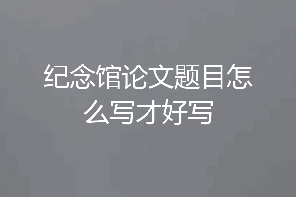 纪念馆论文题目怎么写才好写