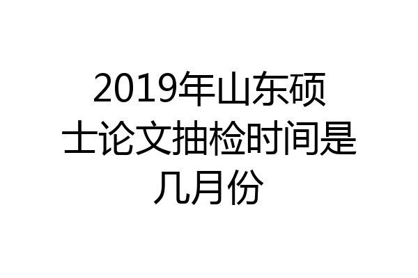 2019年山东硕士论文抽检时间是几月份