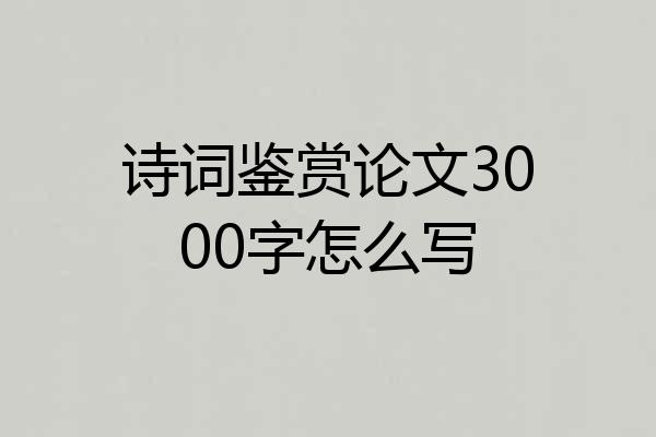 诗词鉴赏论文3000字怎么写