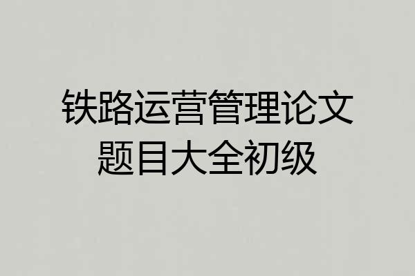 铁路运营管理论文题目大全初级