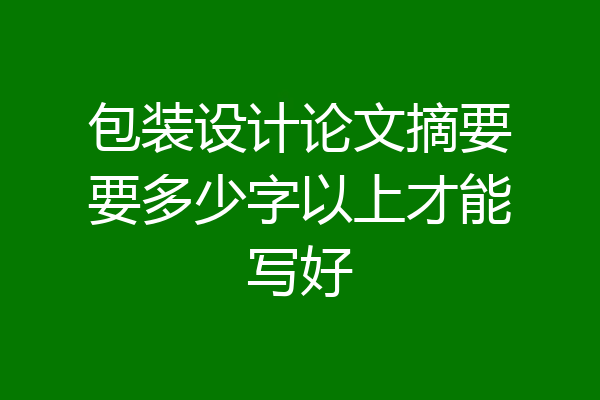 包装设计论文摘要要多少字以上才能写好