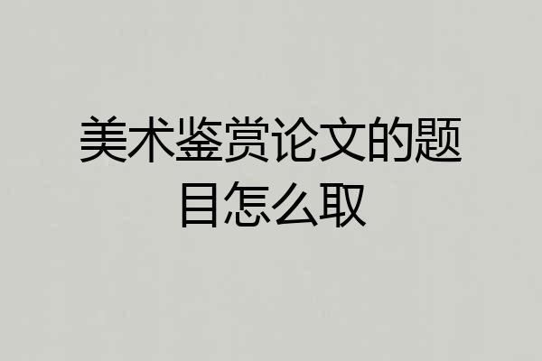 美术鉴赏论文的题目怎么取