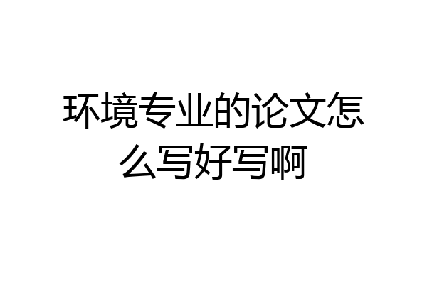 环境专业的论文怎么写好写啊