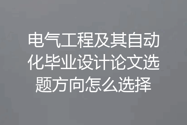 电气工程及其自动化毕业设计论文选题方向怎么选择