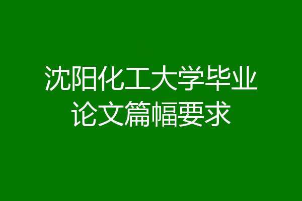 沈阳化工大学毕业论文篇幅要求