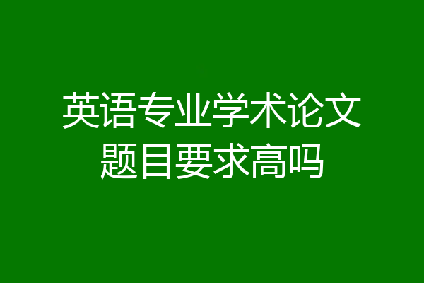 英语专业学术论文题目要求高吗