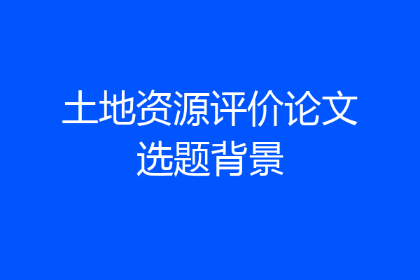 土地资源评价论文选题背景
