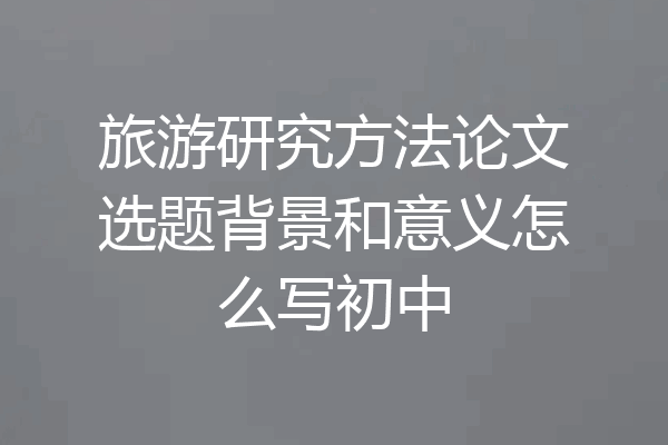 旅游研究方法论文选题背景和意义怎么写初中