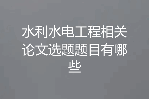 水利水电工程相关论文选题题目有哪些