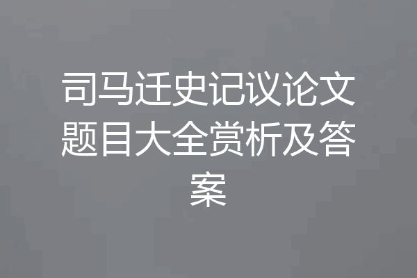 司马迁史记议论文题目大全赏析及答案