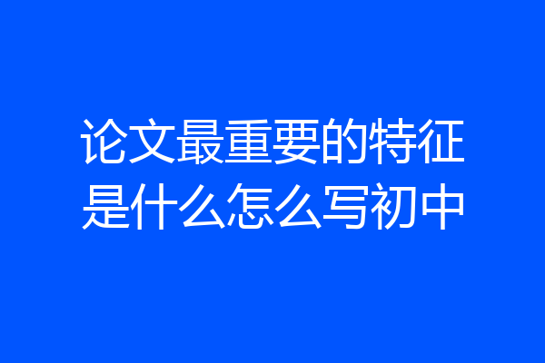 论文最重要的特征是什么怎么写初中