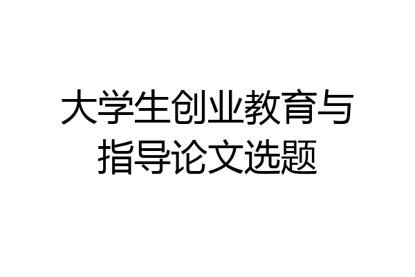 大学生创业教育与指导论文选题