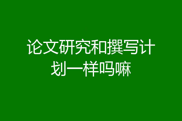 论文研究和撰写计划一样吗嘛