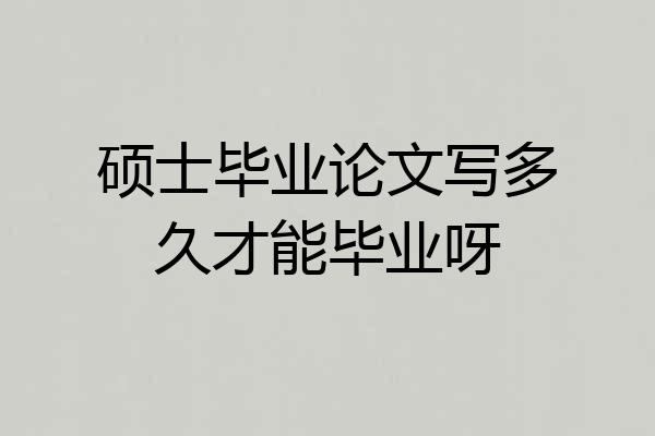 硕士毕业论文写多久才能毕业呀