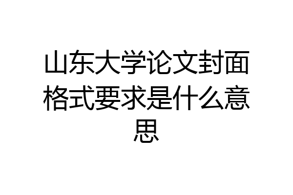 山东大学论文封面格式要求是什么意思