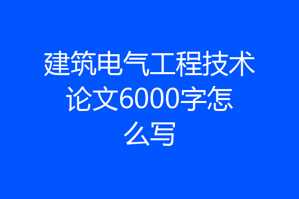 建筑电气工程技术论文6000字怎么写