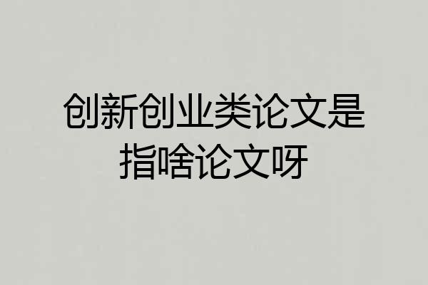 创新创业类论文是指啥论文呀