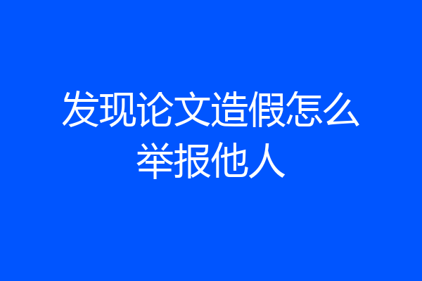 发现论文造假怎么举报他人