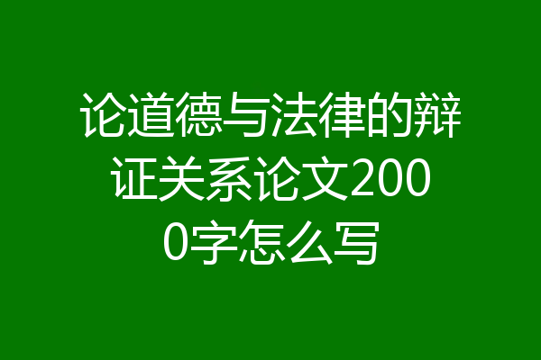 论道德与法律的辩证关系论文2000字怎么写