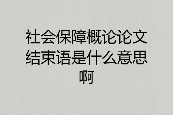 社会保障概论论文结束语是什么意思啊
