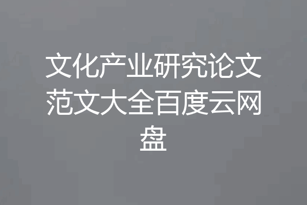 文化产业研究论文范文大全百度云网盘