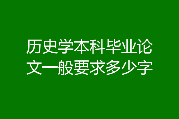 历史学本科毕业论文一般要求多少字