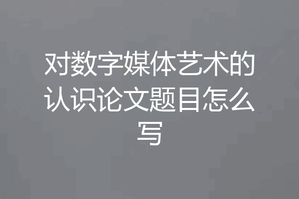 对数字媒体艺术的认识论文题目怎么写