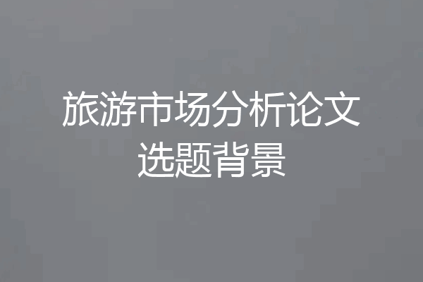 旅游市场分析论文选题背景