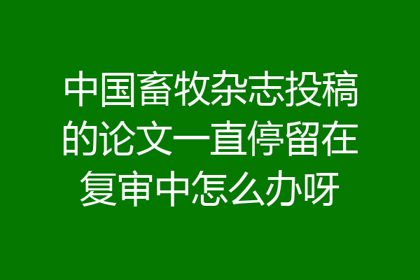 中国畜牧杂志投稿的论文一直停留在复审中怎么办呀