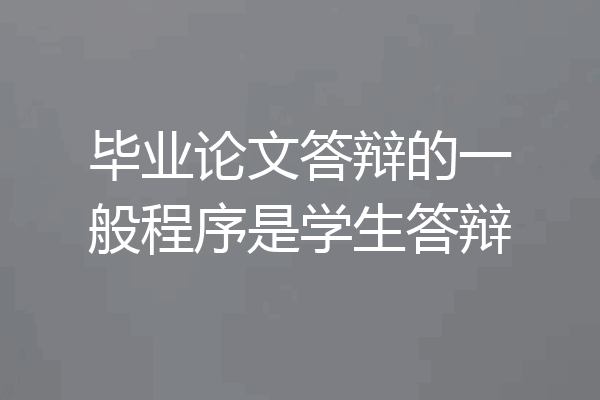 毕业论文答辩的一般程序是学生答辩