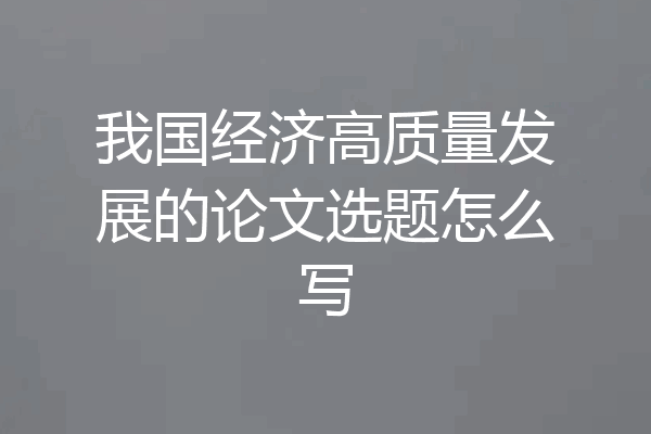 我国经济高质量发展的论文选题怎么写