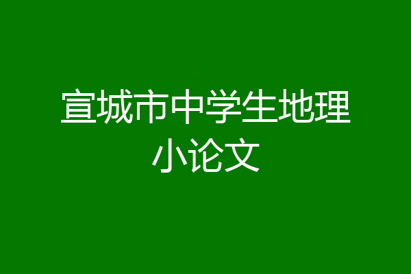 宣城市中学生地理小论文