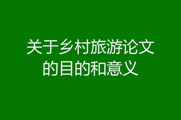 关于乡村旅游论文的目的和意义