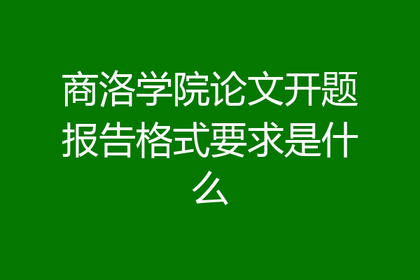 商洛学院论文开题报告格式要求是什么