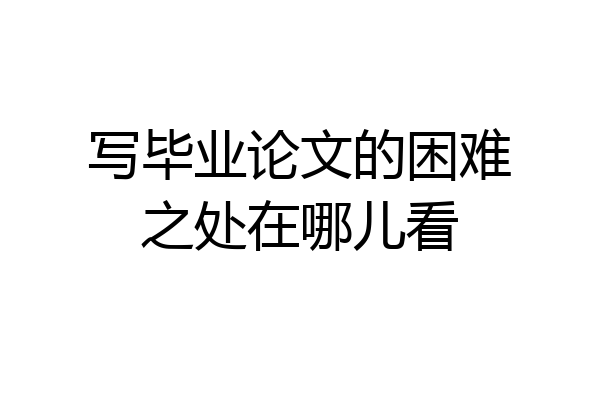 写毕业论文的困难之处在哪儿看