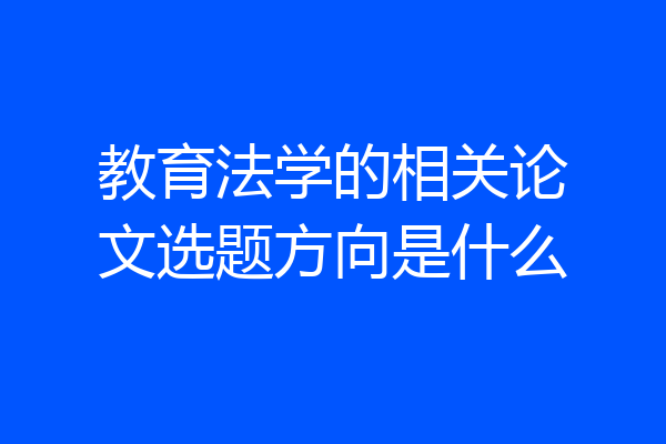 教育法学的相关论文选题方向是什么