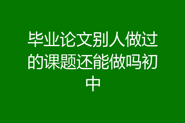 毕业论文别人做过的课题还能做吗初中