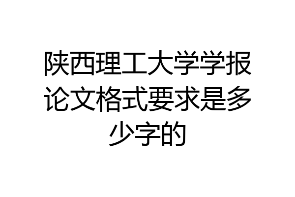 陕西理工大学学报论文格式要求是多少字的