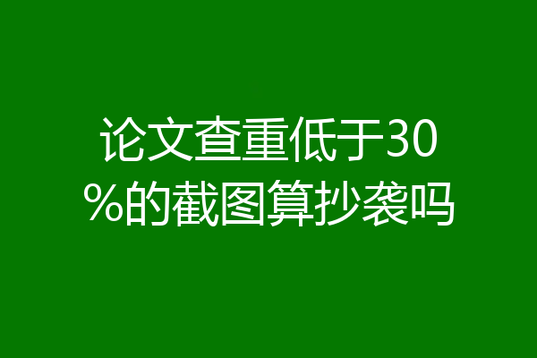 论文查重低于30%的截图算抄袭吗