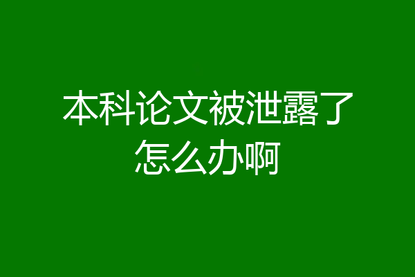 本科论文被泄露了怎么办啊