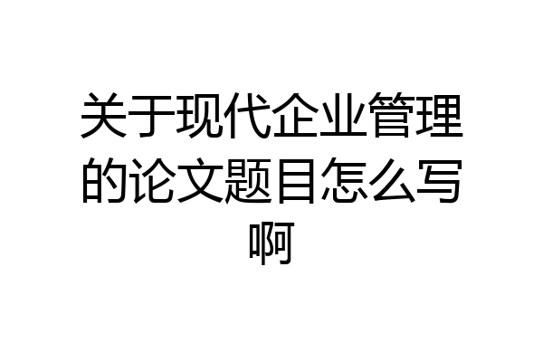 关于现代企业管理的论文题目怎么写啊