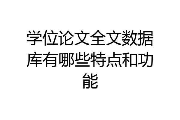 学位论文全文数据库有哪些特点和功能