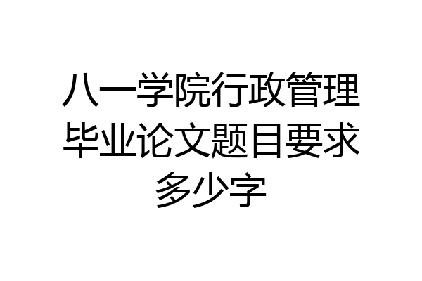 八一学院行政管理毕业论文题目要求多少字