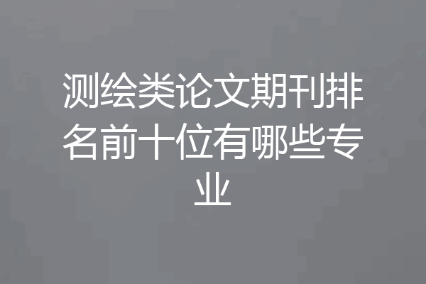 测绘类论文期刊排名前十位有哪些专业
