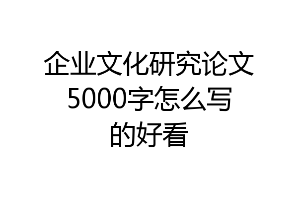 企业文化研究论文5000字怎么写的好看