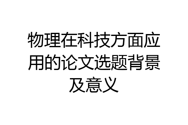 物理在科技方面应用的论文选题背景及意义