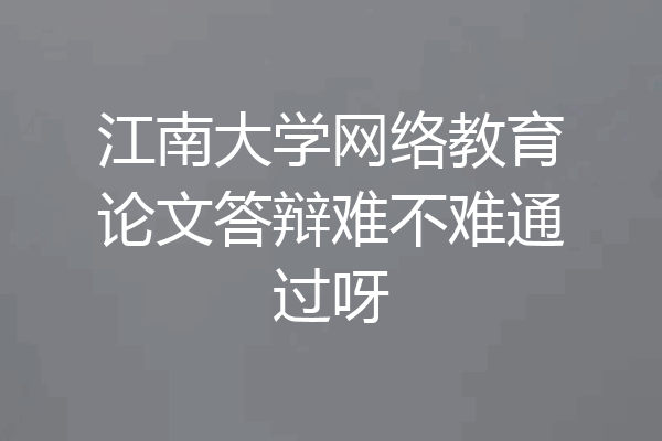 江南大学网络教育论文答辩难不难通过呀