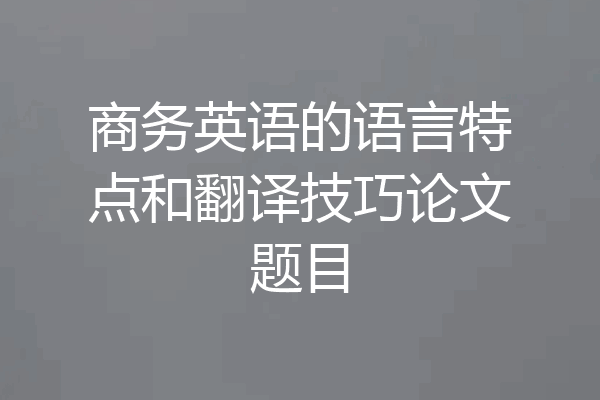 商务英语的语言特点和翻译技巧论文题目